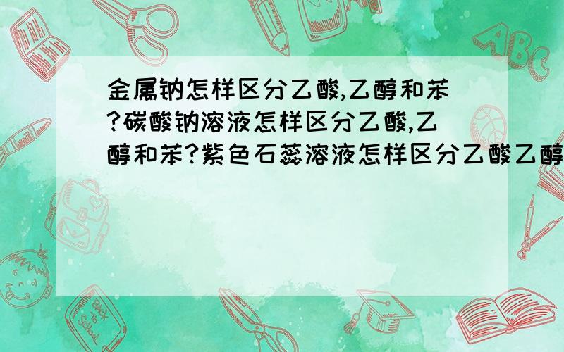 金属钠怎样区分乙酸,乙醇和苯?碳酸钠溶液怎样区分乙酸,乙醇和苯?紫色石蕊溶液怎样区分乙酸乙醇和苯?