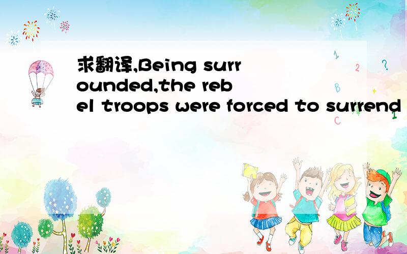 求翻译,Being surrounded,the rebel troops were forced to surrend