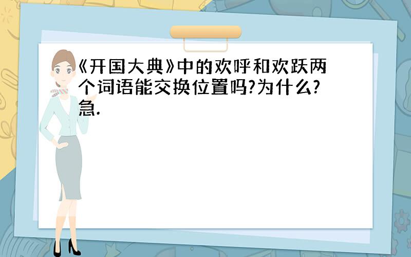 《开国大典》中的欢呼和欢跃两个词语能交换位置吗?为什么?急.