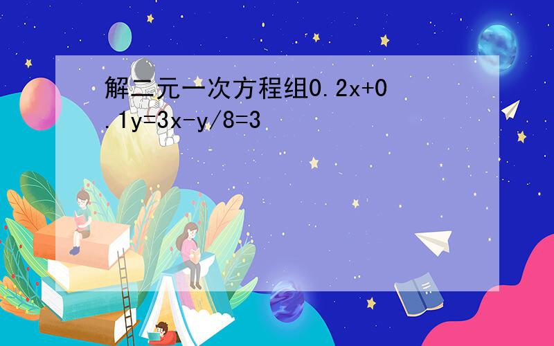 解二元一次方程组0.2x+0.1y=3x-y/8=3