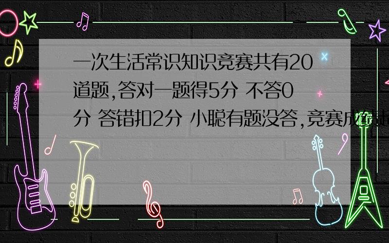 一次生活常识知识竞赛共有20道题,答对一题得5分 不答0分 答错扣2分 小聪有题没答,竞赛成绩超过80分 问小