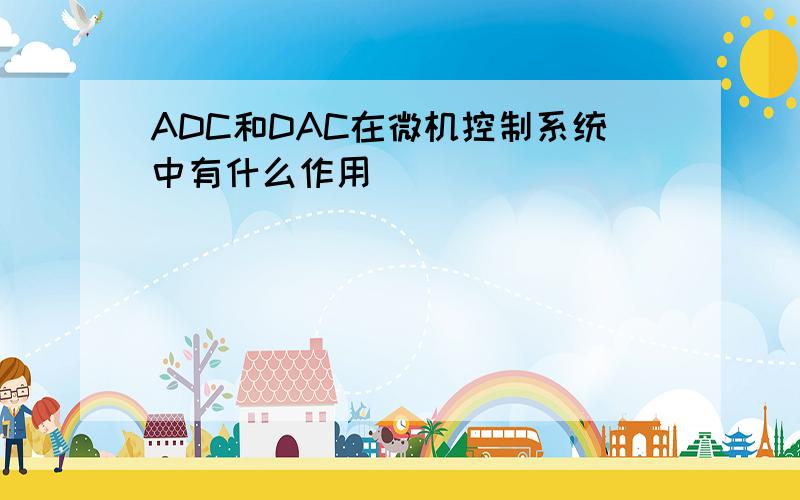 ADC和DAC在微机控制系统中有什么作用