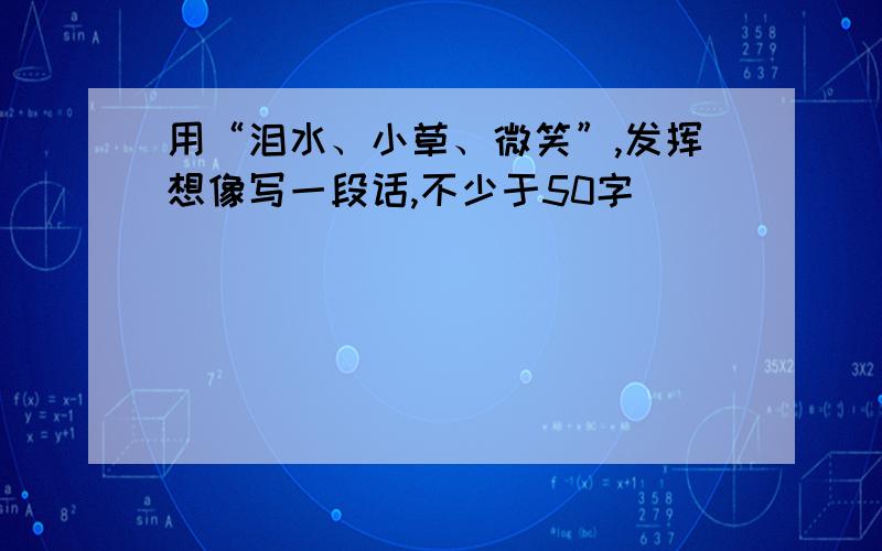 用“泪水、小草、微笑”,发挥想像写一段话,不少于50字