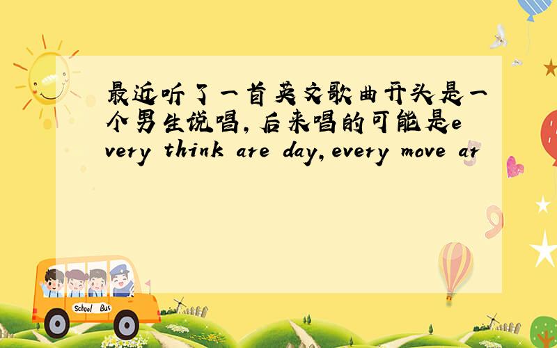 最近听了一首英文歌曲开头是一个男生说唱,后来唱的可能是every think are day,every move ar