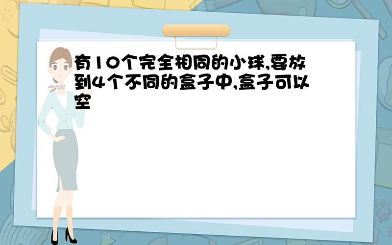 有10个完全相同的小球,要放到4个不同的盒子中,盒子可以空