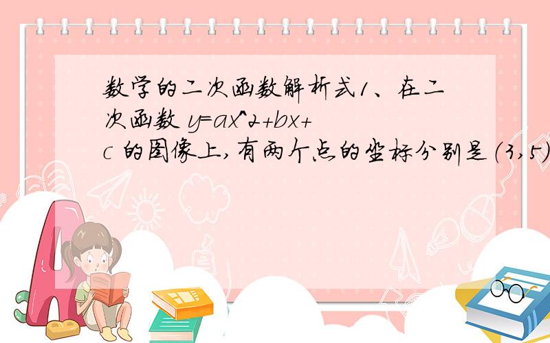 数学的二次函数解析式1、在二次函数 y=ax^2+bx+c 的图像上,有两个点的坐标分别是（3,5）和（-2,15）,求