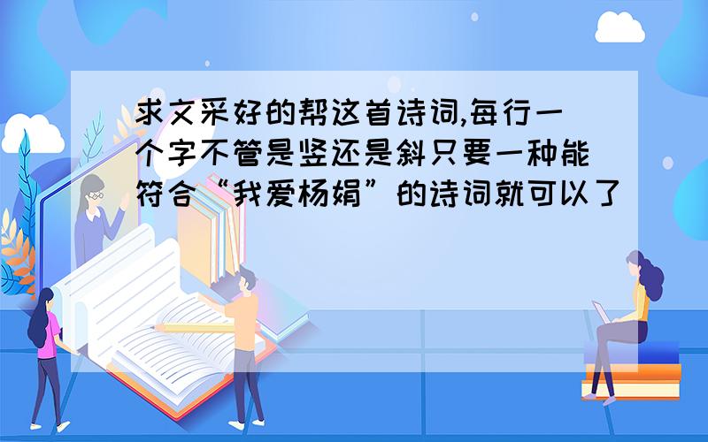 求文采好的帮这首诗词,每行一个字不管是竖还是斜只要一种能符合“我爱杨娟”的诗词就可以了