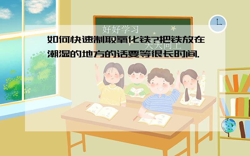 如何快速制取氧化铁?把铁放在潮湿的地方的话要等很长时间.