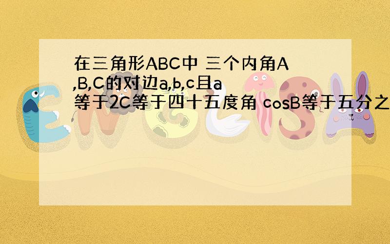 在三角形ABC中 三个内角A,B,C的对边a,b,c且a等于2C等于四十五度角 cosB等于五分之三