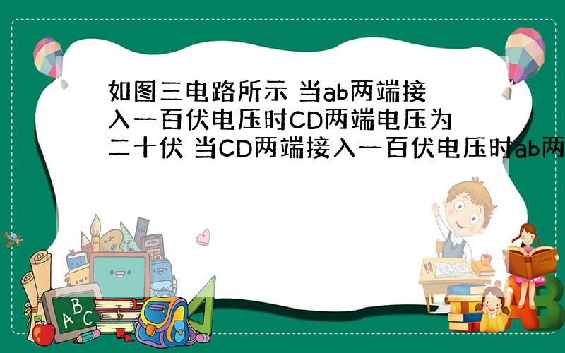 如图三电路所示 当ab两端接入一百伏电压时CD两端电压为二十伏 当CD两端接入一百伏电压时ab两端