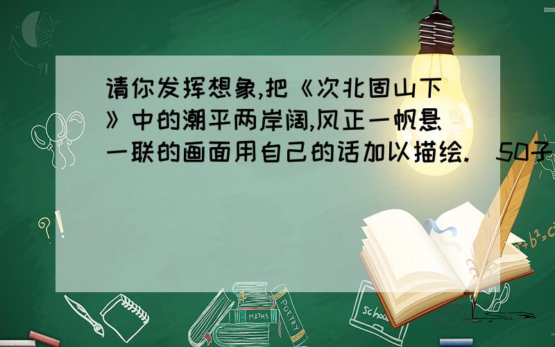 请你发挥想象,把《次北固山下》中的潮平两岸阔,风正一帆悬一联的画面用自己的话加以描绘.(50子左右)