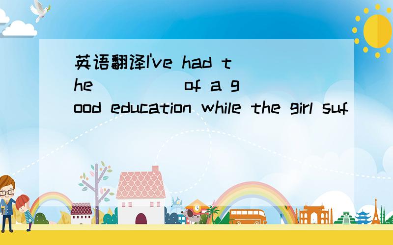 英语翻译I've had the ____ of a good education while the girl suf