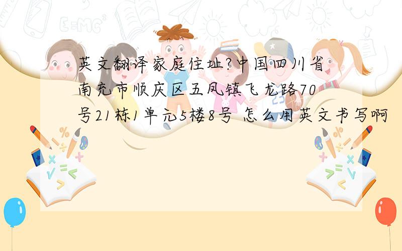 英文翻译家庭住址?中国四川省南充市顺庆区五凤镇飞龙路70号21栋1单元5楼8号 怎么用英文书写啊