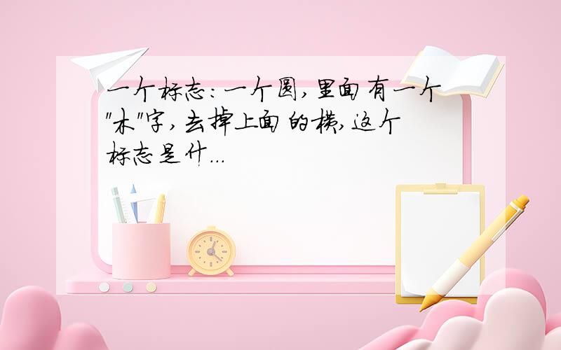 一个标志：一个圆,里面有一个＂木＂字,去掉上面的横,这个标志是什...