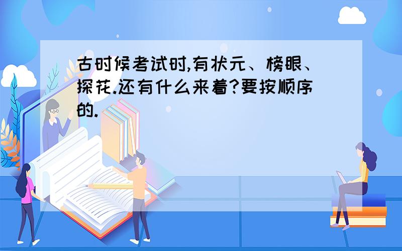 古时候考试时,有状元、榜眼、探花.还有什么来着?要按顺序的.