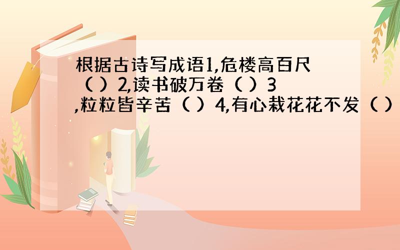 根据古诗写成语1,危楼高百尺（ ）2,读书破万卷（ ）3,粒粒皆辛苦（ ）4,有心栽花花不发（ ）5,此曲只应天上有（