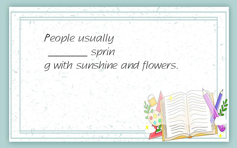 People usually _______ spring with sunshine and flowers.