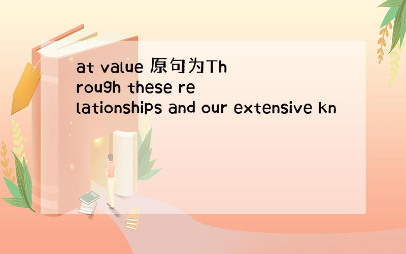 at value 原句为Through these relationships and our extensive kn