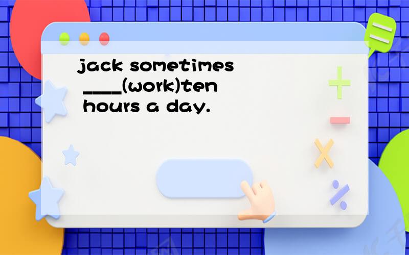 jack sometimes ____(work)ten hours a day.