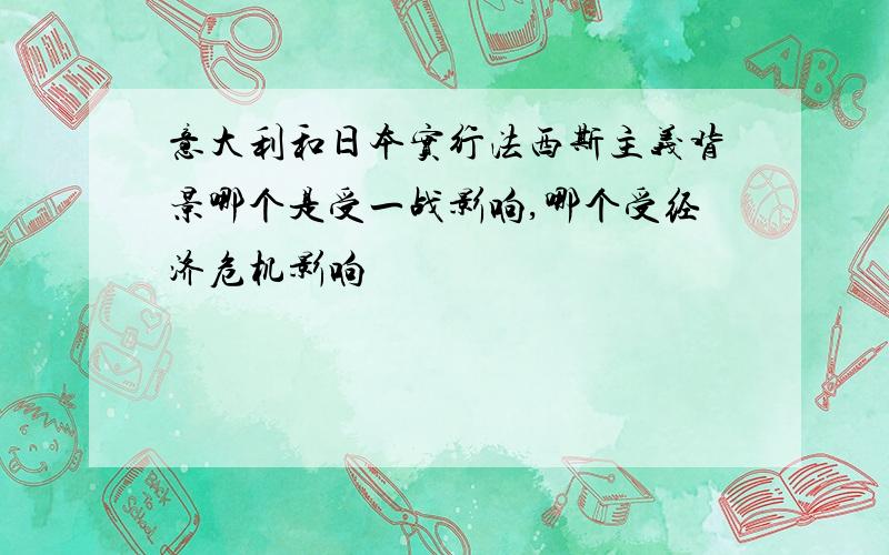 意大利和日本实行法西斯主义背景哪个是受一战影响,哪个受经济危机影响