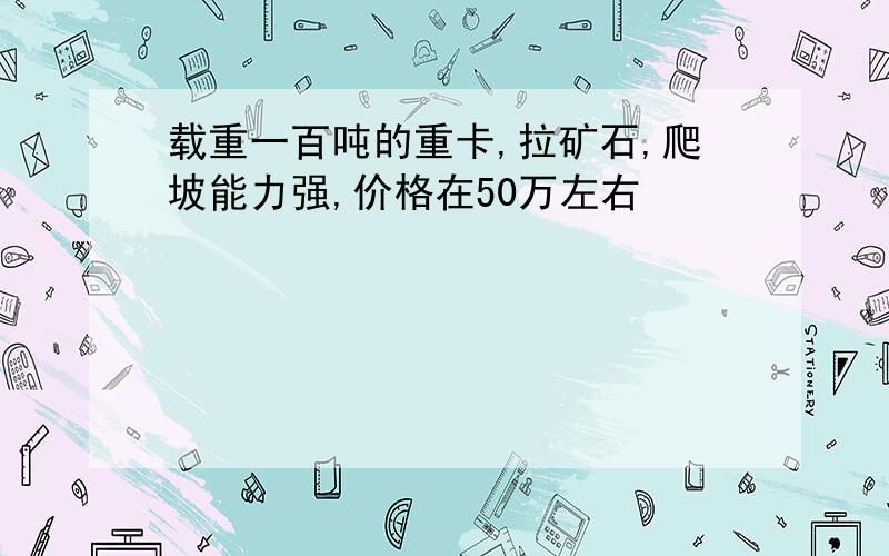 载重一百吨的重卡,拉矿石,爬坡能力强,价格在50万左右