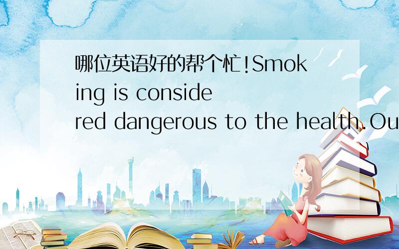 哪位英语好的帮个忙!Smoking is considered dangerous to the health.Our