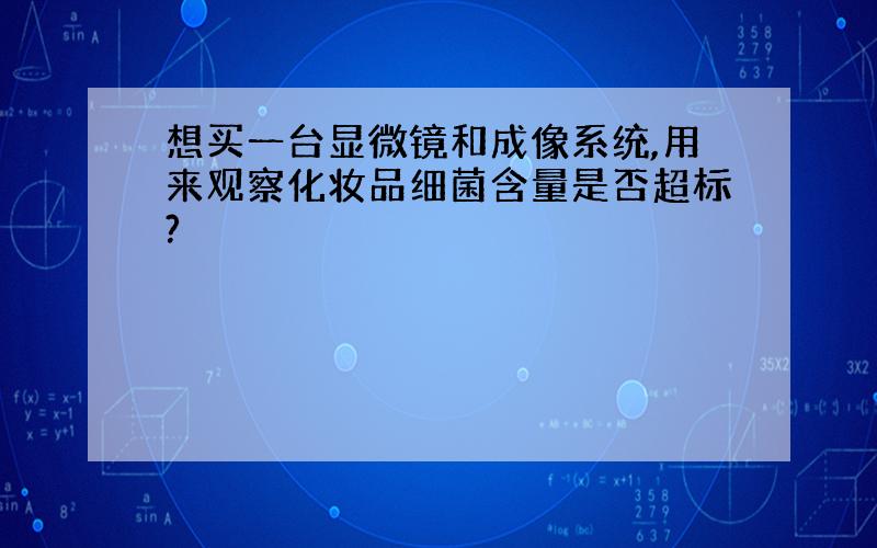 想买一台显微镜和成像系统,用来观察化妆品细菌含量是否超标?