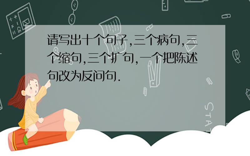 请写出十个句子,三个病句,三个缩句,三个扩句,一个把陈述句改为反问句.