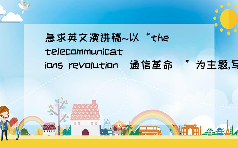 急求英文演讲稿~以“the telecommunications revolution（通信革命）”为主题,写一篇演讲稿