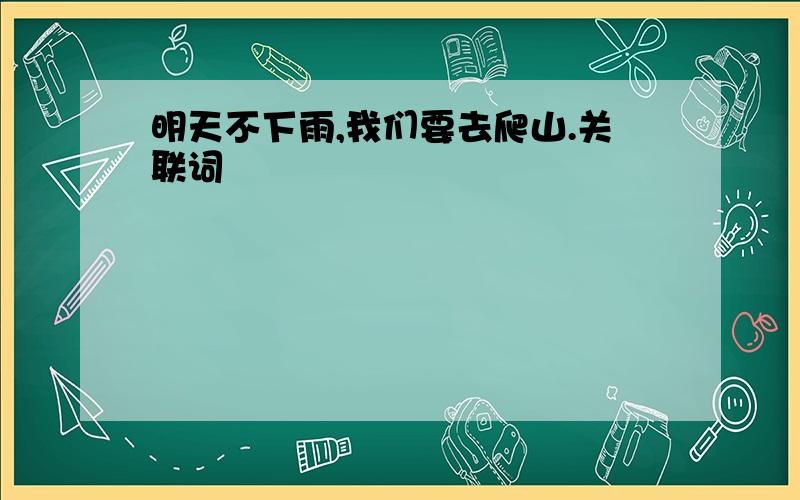 明天不下雨,我们要去爬山.关联词