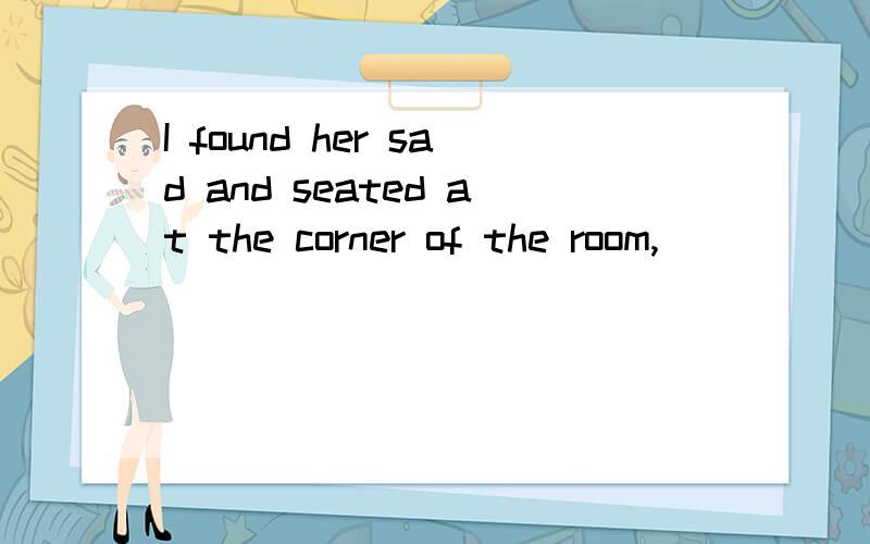 I found her sad and seated at the corner of the room,______f