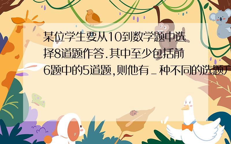 某位学生要从10到数学题中选择8道题作答.其中至少包括前6题中的5道题,则他有＿种不同的选题方法.