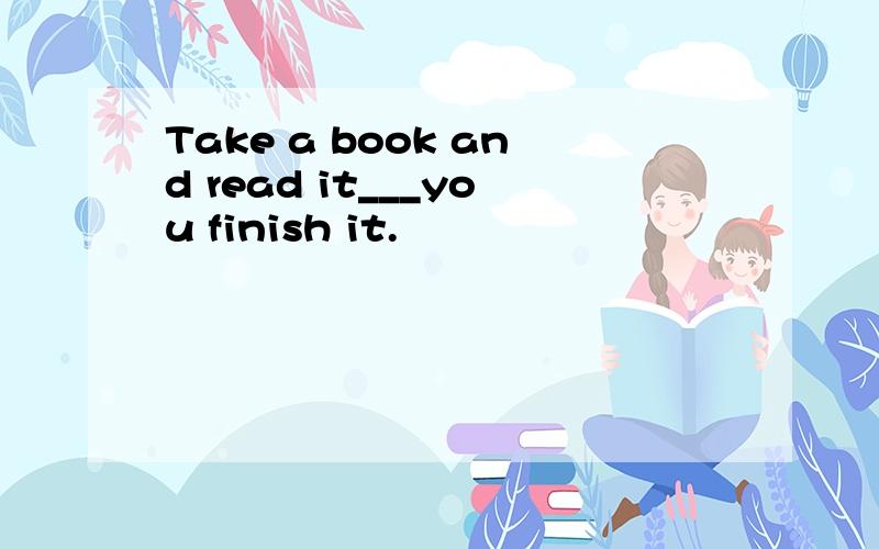 Take a book and read it___you finish it.