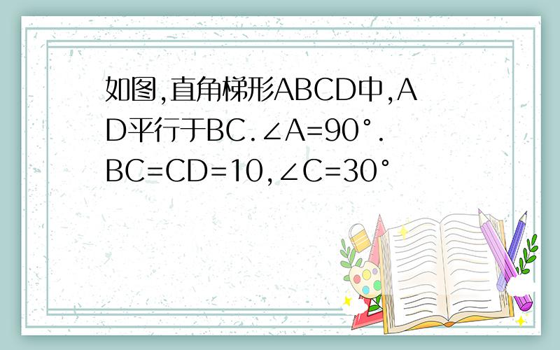 如图,直角梯形ABCD中,AD平行于BC.∠A=90°.BC=CD=10,∠C=30°