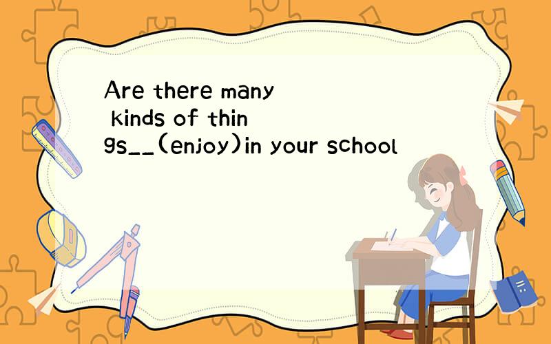 Are there many kinds of things__(enjoy)in your school