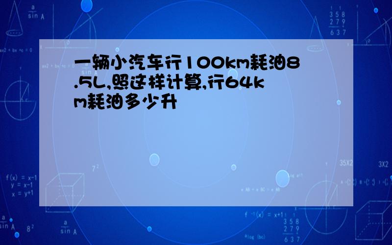 一辆小汽车行100km耗油8.5L,照这样计算,行64km耗油多少升