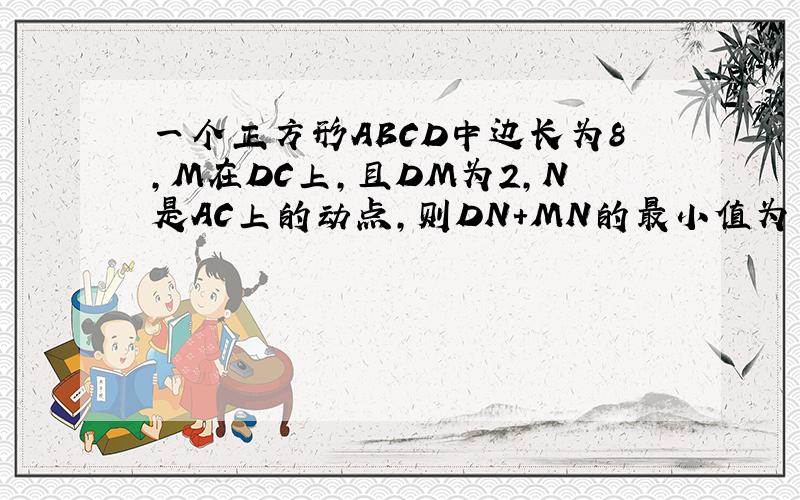 一个正方形ABCD中边长为8,M在DC上,且DM为2,N是AC上的动点,则DN＋MN的最小值为多少?