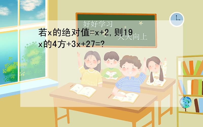 若x的绝对值=x+2,则19x的4方+3x+27=?