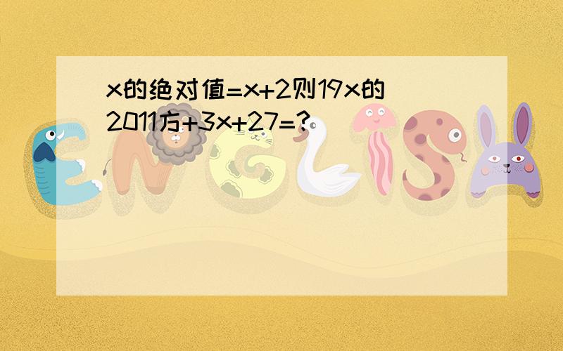 x的绝对值=x+2则19x的2011方+3x+27=?