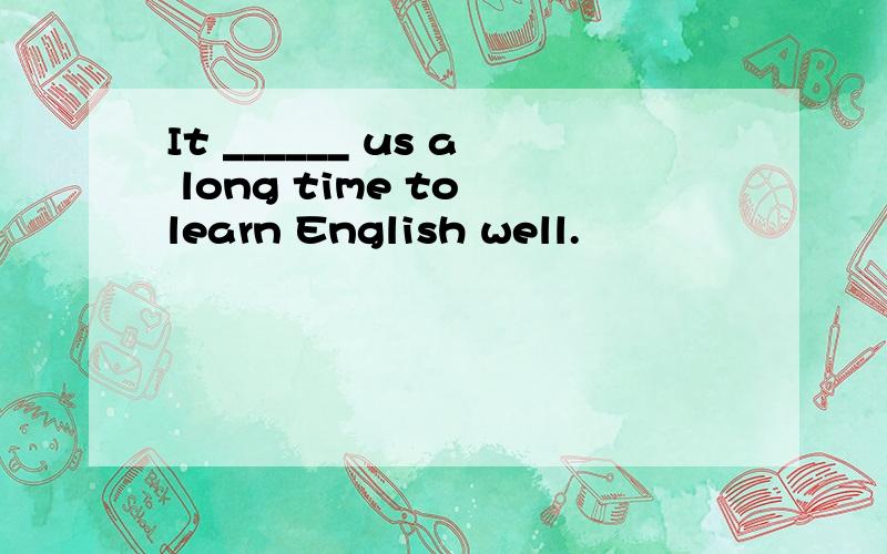 It ______ us a long time to learn English well.