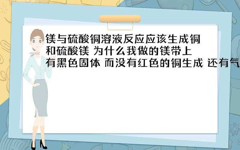 镁与硫酸铜溶液反应应该生成铜和硫酸镁 为什么我做的镁带上有黑色固体 而没有红色的铜生成 还有气泡冒出 不甚感激!