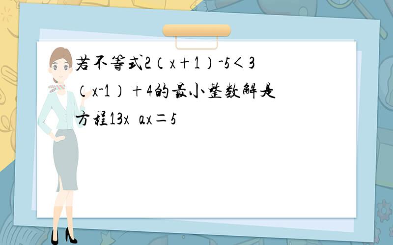 若不等式2（x+1）-5＜3（x-1）+4的最小整数解是方程13x−ax＝5