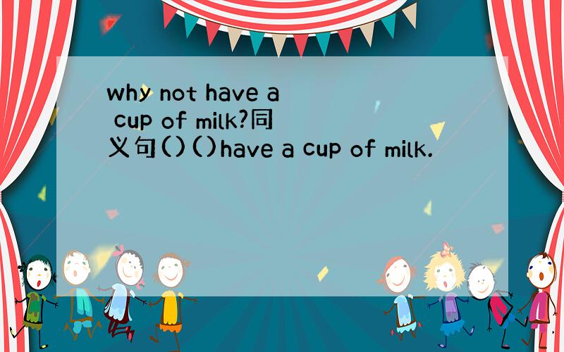 why not have a cup of milk?同义句()()have a cup of milk.