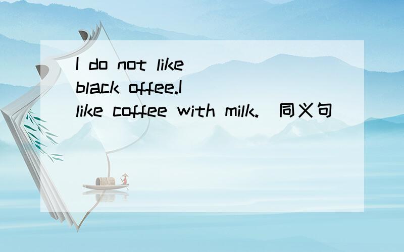 I do not like black offee.I like coffee with milk.(同义句)