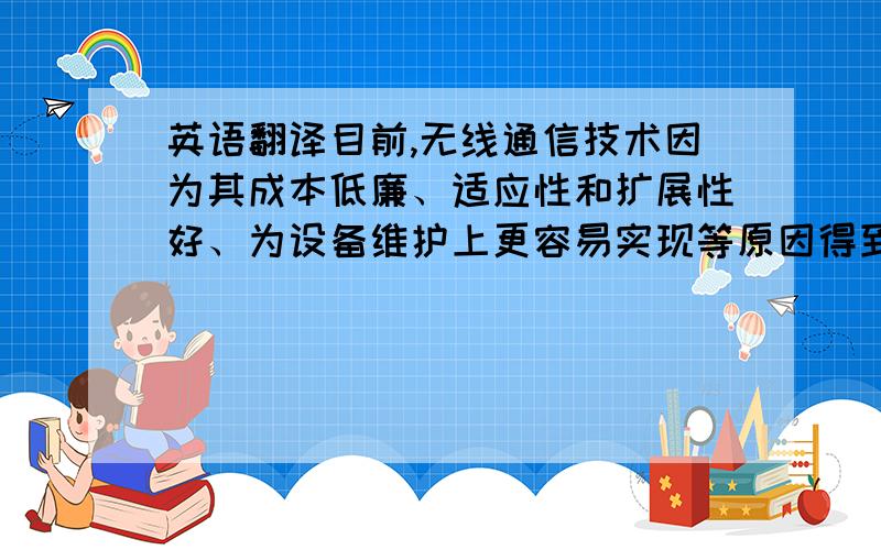 英语翻译目前,无线通信技术因为其成本低廉、适应性和扩展性好、为设备维护上更容易实现等原因得到广泛应用.近几年,产生了例如