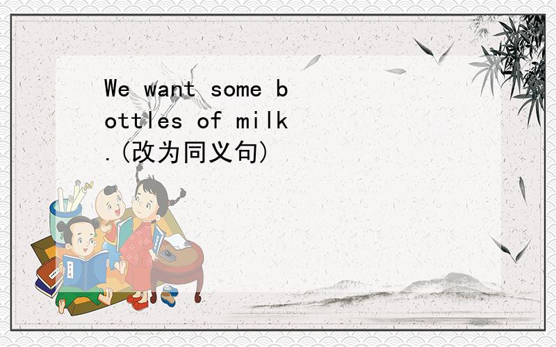 We want some bottles of milk.(改为同义句)