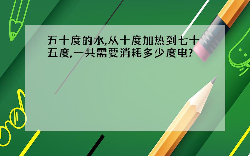 五十度的水,从十度加热到七十五度,一共需要消耗多少度电?