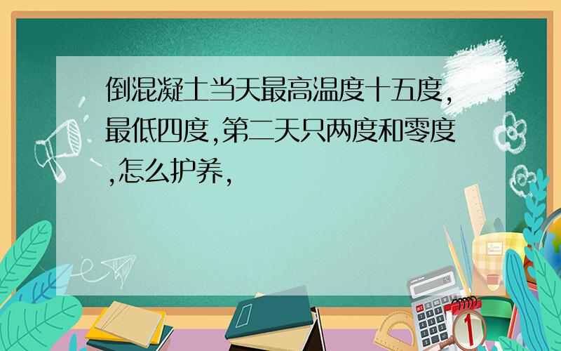 倒混凝土当天最高温度十五度,最低四度,第二天只两度和零度,怎么护养,