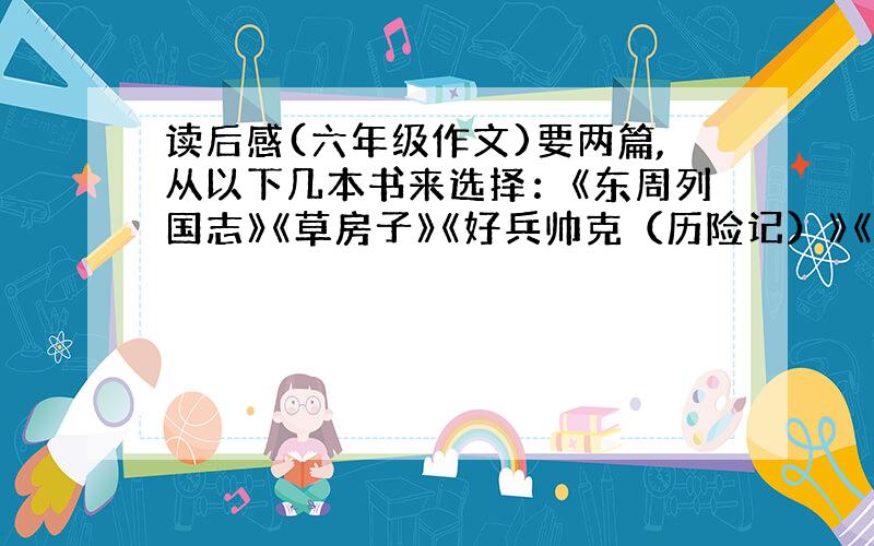 读后感(六年级作文)要两篇,从以下几本书来选择：《东周列国志》《草房子》《好兵帅克（历险记）》《会飞的教堂》《鲁兵逊漂流