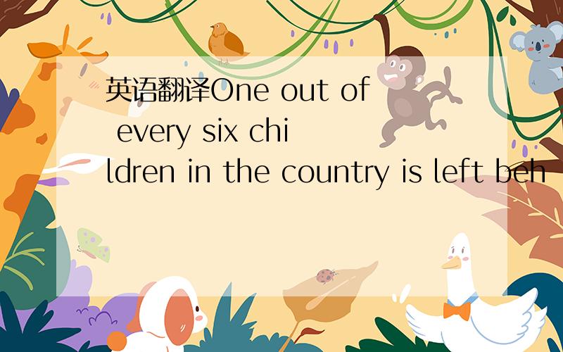 英语翻译One out of every six children in the country is left beh